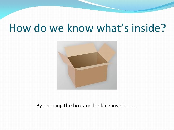 How do we know what’s inside? By opening the box and looking inside……… 