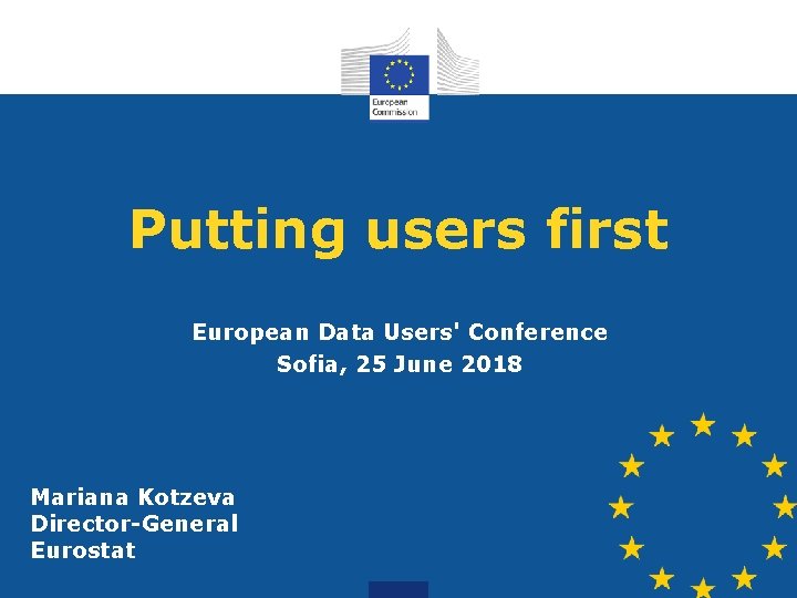 Putting users first European Data Users' Conference Sofia, 25 June 2018 Mariana Kotzeva Director-General