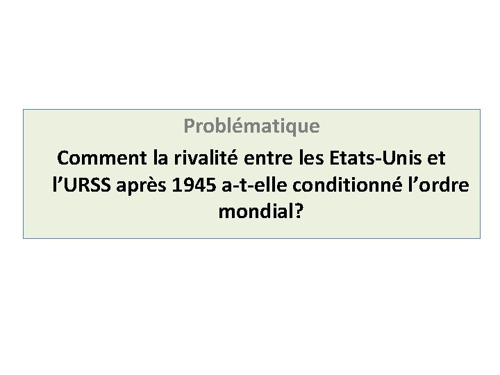 Problématique Comment la rivalité entre les Etats-Unis et l’URSS après 1945 a-t-elle conditionné l’ordre