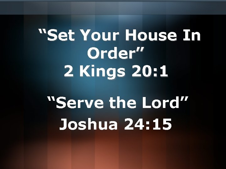 “Set Your House In Order” 2 Kings 20: 1 “Serve the Lord” Joshua 24: