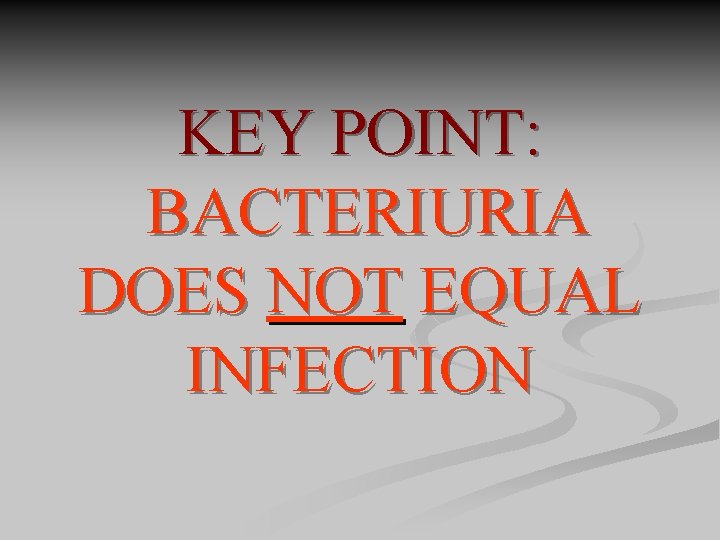 KEY POINT: BACTERIURIA DOES NOT EQUAL INFECTION 