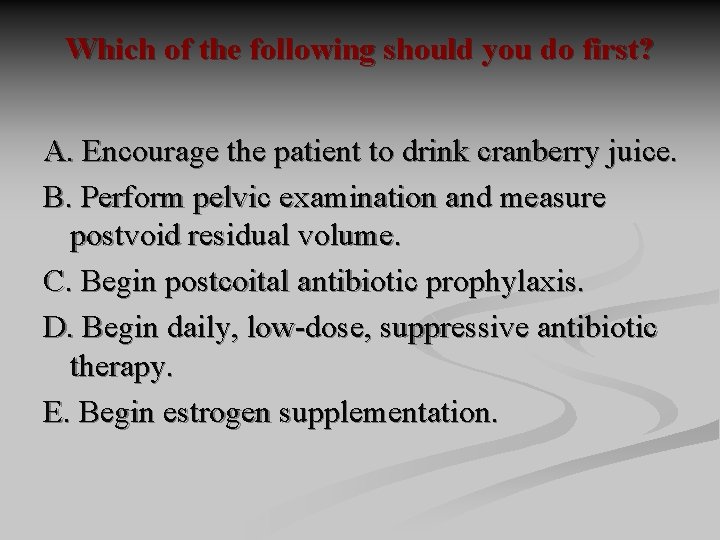 Which of the following should you do first? A. Encourage the patient to drink