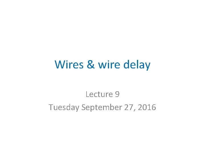 Wires & wire delay Lecture 9 Tuesday September 27, 2016 