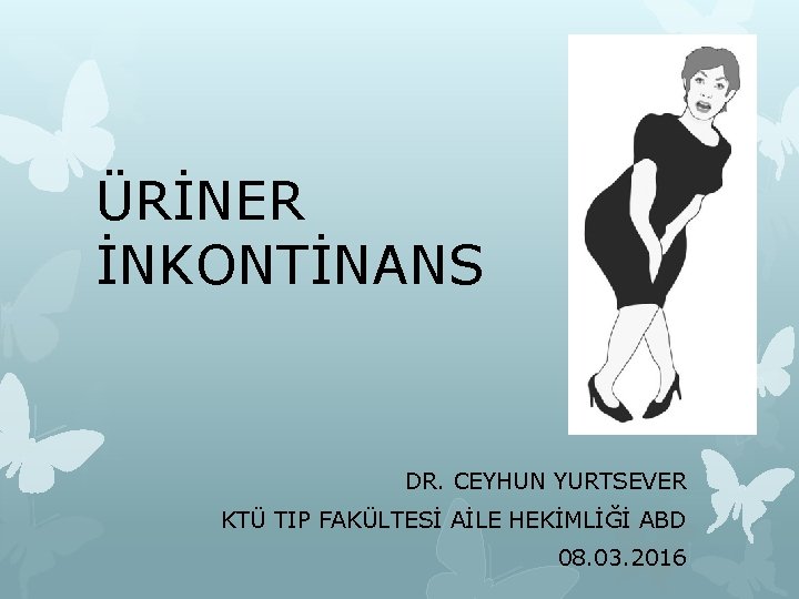 ÜRİNER İNKONTİNANS DR. CEYHUN YURTSEVER KTÜ TIP FAKÜLTESİ AİLE HEKİMLİĞİ ABD 08. 03. 2016