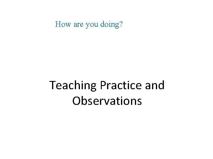 How are you doing? Teaching Practice and Observations 