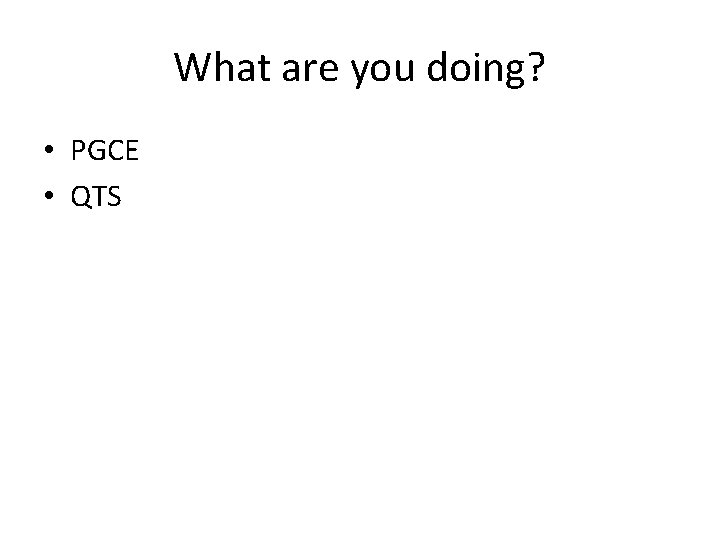 What are you doing? • PGCE • QTS 