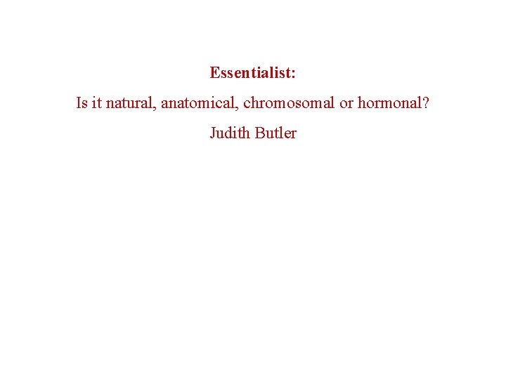 Essentialist: Is it natural, anatomical, chromosomal or hormonal? Judith Butler 