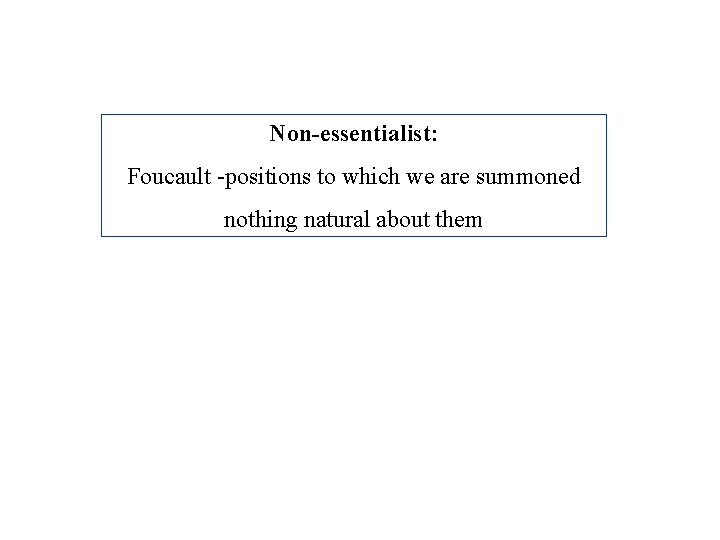 Non-essentialist: Foucault -positions to which we are summoned nothing natural about them 