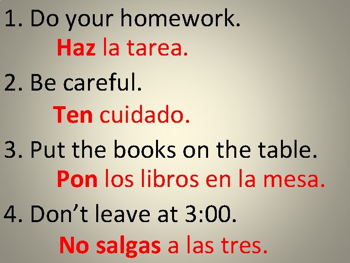 1. Do your homework. Haz la tarea. 2. Be careful. Ten cuidado. 3. Put