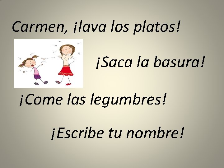 Carmen, ¡lava los platos! ¡Saca la basura! ¡Come las legumbres! ¡Escribe tu nombre! 