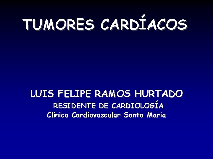 TUMORES CARDÍACOS LUIS FELIPE RAMOS HURTADO RESIDENTE DE CARDIOLOGÍA Clinica Cardiovascular Santa Maria 