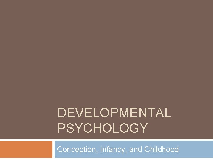 DEVELOPMENTAL PSYCHOLOGY Conception, Infancy, and Childhood 