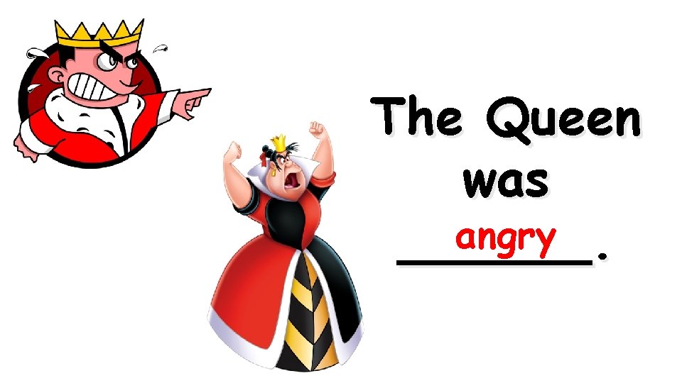 The Queen was angry ______. 