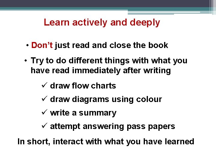 Learn actively and deeply • Don’t just read and close the book • Try