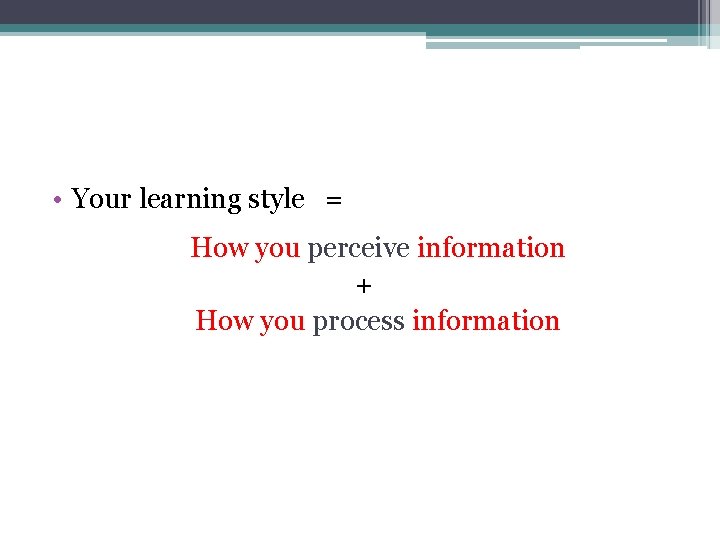  • Your learning style = How you perceive information + How you process