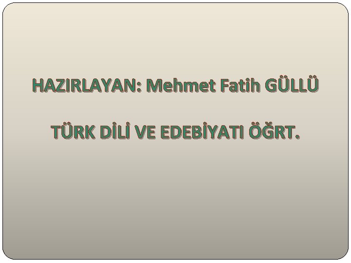 HAZIRLAYAN: Mehmet Fatih GÜLLÜ TÜRK DİLİ VE EDEBİYATI ÖĞRT. 