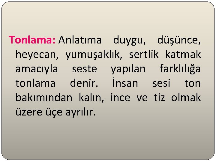 Tonlama: Anlatıma duygu, düşünce, heyecan, yumuşaklık, sertlik katmak amacıyla seste yapılan farklılığa tonlama denir.