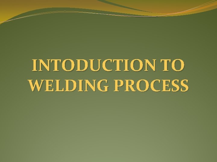 INTODUCTION TO WELDING PROCESS 