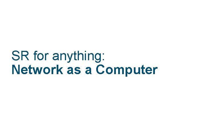 SR for anything: Network as a Computer © 2018 Cisco and/or its affiliates. All