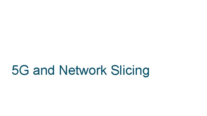 5 G and Network Slicing © 2018 Cisco and/or its affiliates. All rights reserved.