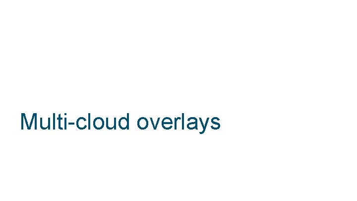 Multi-cloud overlays © 2018 Cisco and/or its affiliates. All rights reserved. 