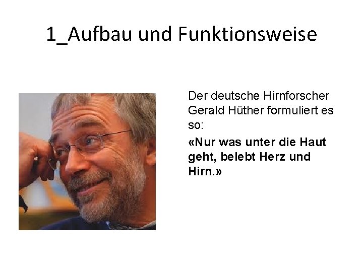 1_Aufbau und Funktionsweise Der deutsche Hirnforscher Gerald Hüther formuliert es so: «Nur was unter