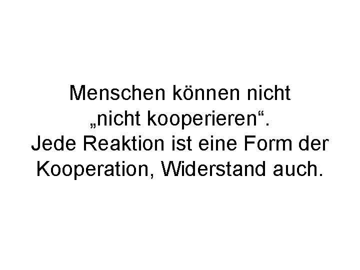 Menschen können nicht „nicht kooperieren“. Jede Reaktion ist eine Form der Kooperation, Widerstand auch.