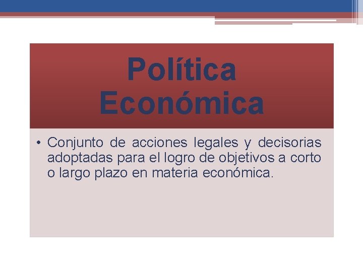 Política Económica • Conjunto de acciones legales y decisorias adoptadas para el logro de
