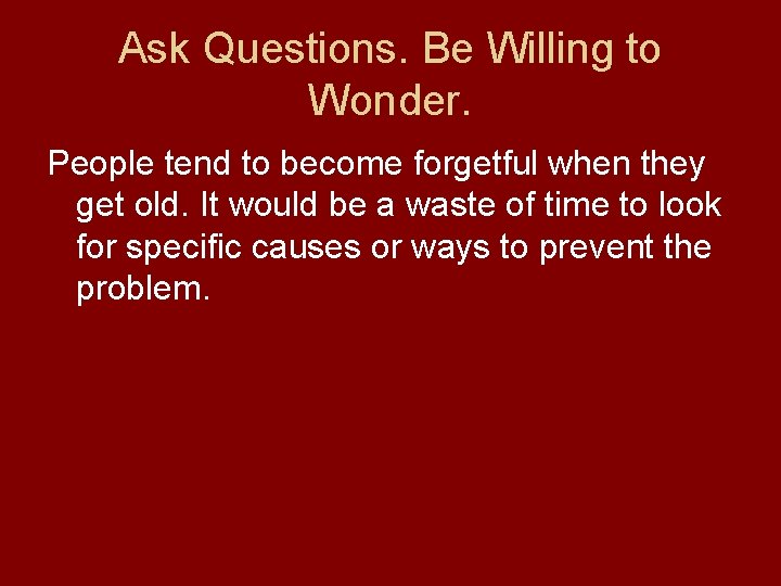 Ask Questions. Be Willing to Wonder. People tend to become forgetful when they get