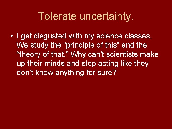 Tolerate uncertainty. • I get disgusted with my science classes. We study the “principle
