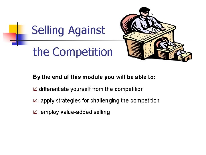  Selling Against the Competition By the end of this module you will be