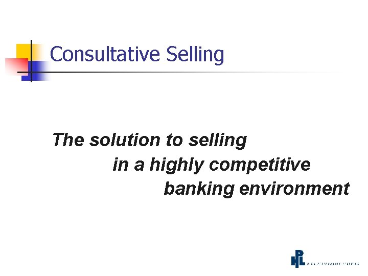 Consultative Selling The solution to selling in a highly competitive banking environment 