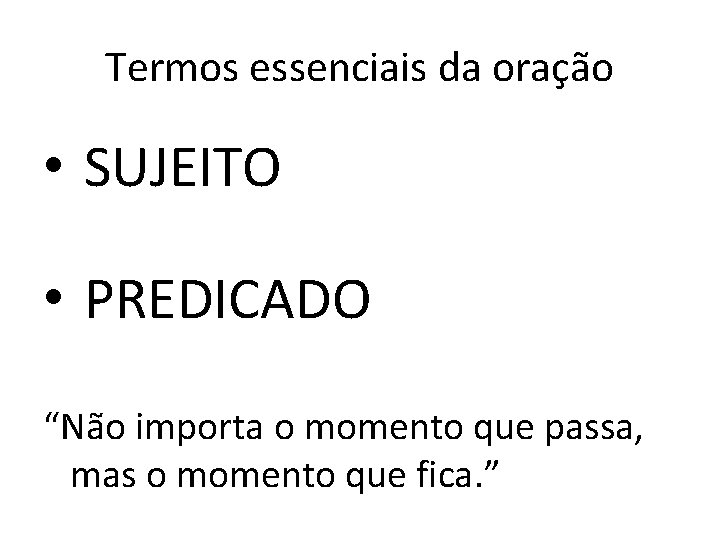 Termos essenciais da oração • SUJEITO • PREDICADO “Não importa o momento que passa,