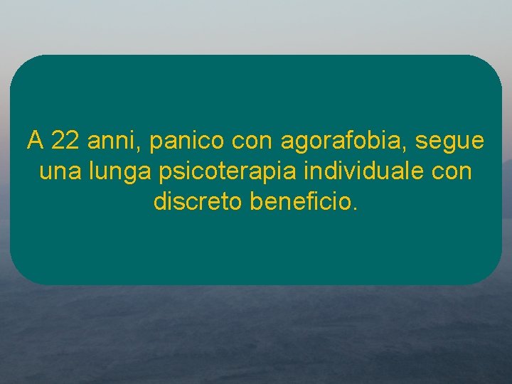 A 22 anni, panico con agorafobia, segue una lunga psicoterapia individuale con discreto beneficio.