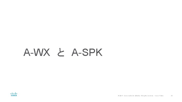 A-WX　と　A-SPK © 2017 Cisco and/or its affiliates. All rights reserved. Cisco Public 10 