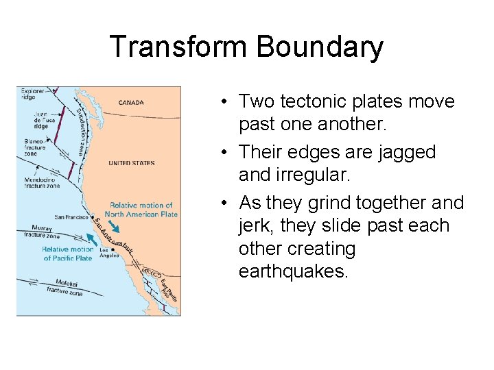 Transform Boundary • Two tectonic plates move past one another. • Their edges are