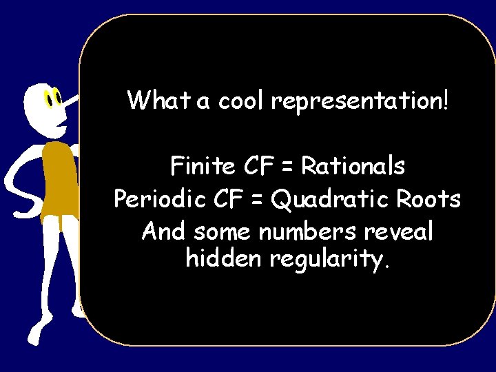 What a cool representation! Finite CF = Rationals Periodic CF = Quadratic Roots And