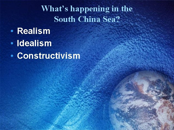 What’s happening in the South China Sea? • Realism • Idealism • Constructivism 