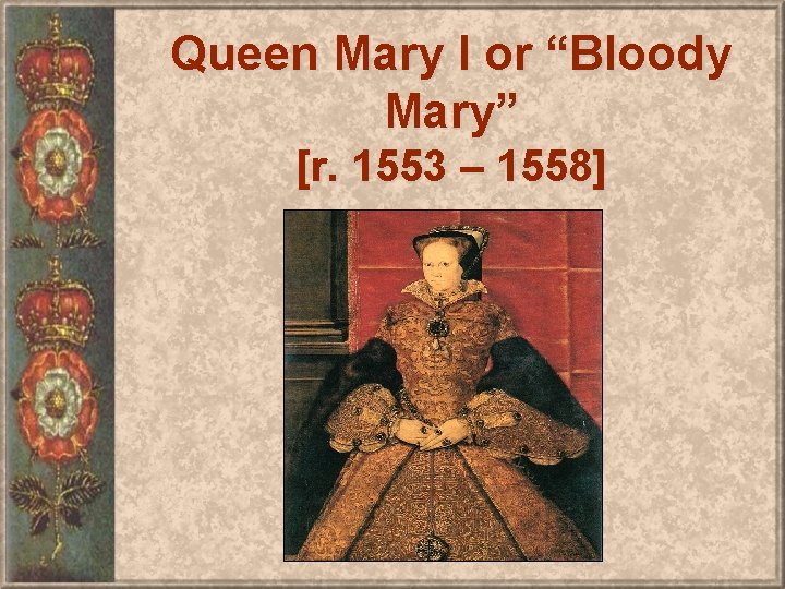Queen Mary I or “Bloody Mary” [r. 1553 – 1558] 
