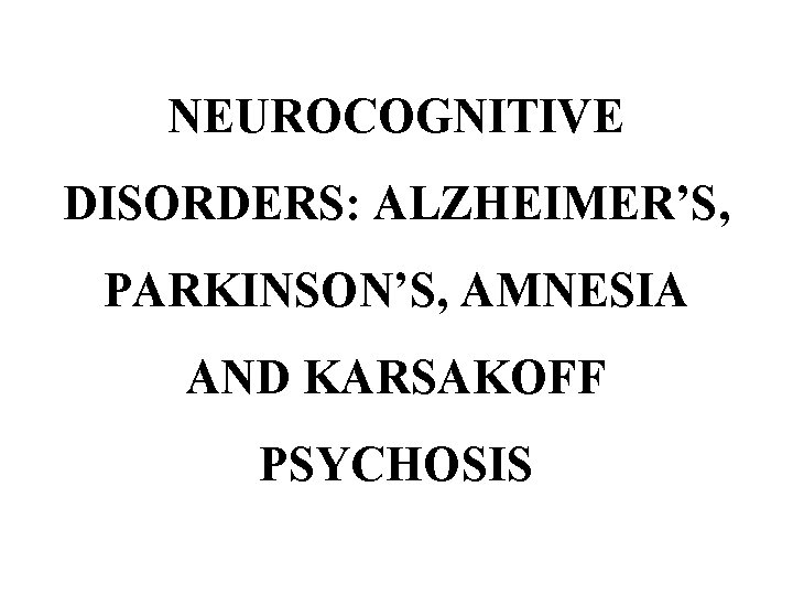 NEUROCOGNITIVE DISORDERS: ALZHEIMER’S, PARKINSON’S, AMNESIA AND KARSAKOFF PSYCHOSIS 