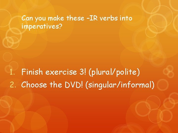 Can you make these –IR verbs into imperatives? 1. Finish exercise 3! (plural/polite) 2.