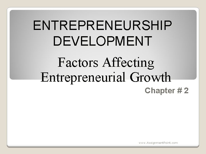 ENTREPRENEURSHIP DEVELOPMENT Factors Affecting Entrepreneurial Growth Chapter # 2 www. Assignment. Point. com 