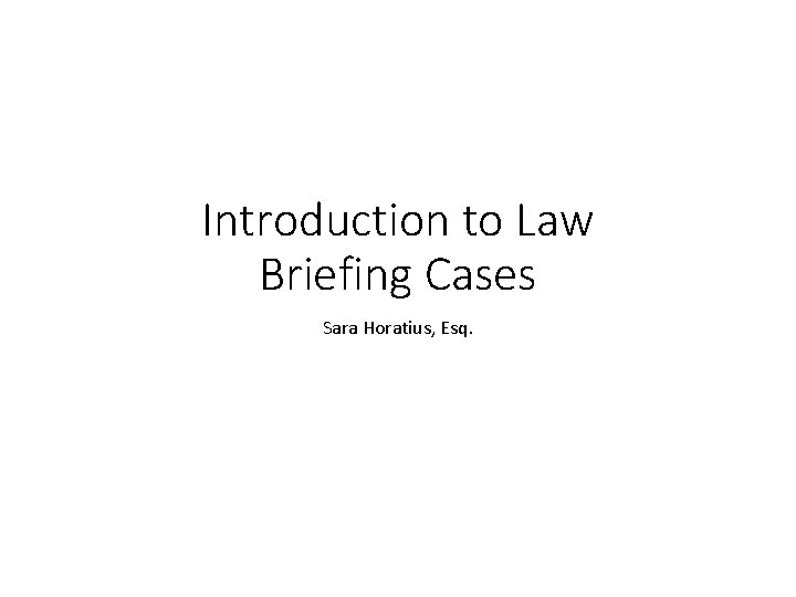 Introduction to Law Briefing Cases Sara Horatius, Esq. 