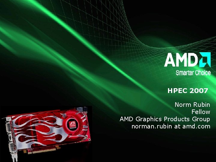 HPEC 2007 Norm Rubin Fellow AMD Graphics Products Group norman. rubin at amd. com