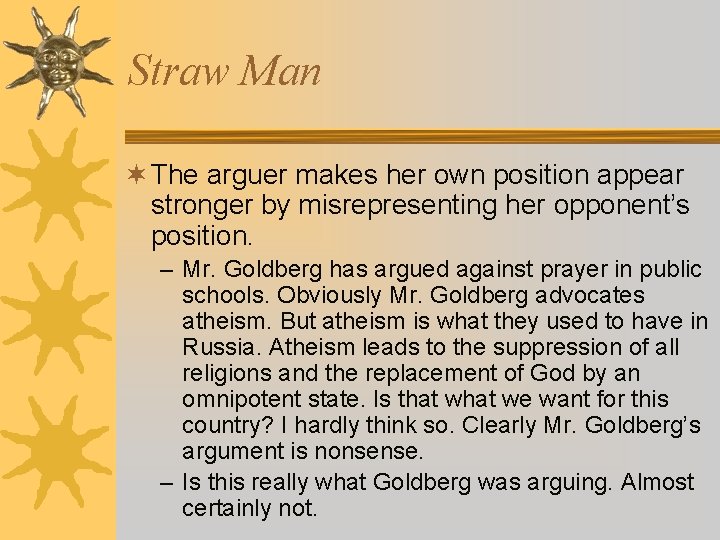 Straw Man ¬ The arguer makes her own position appear stronger by misrepresenting her Straw Man ¬ The arguer makes her own position appear stronger by misrepresenting her
