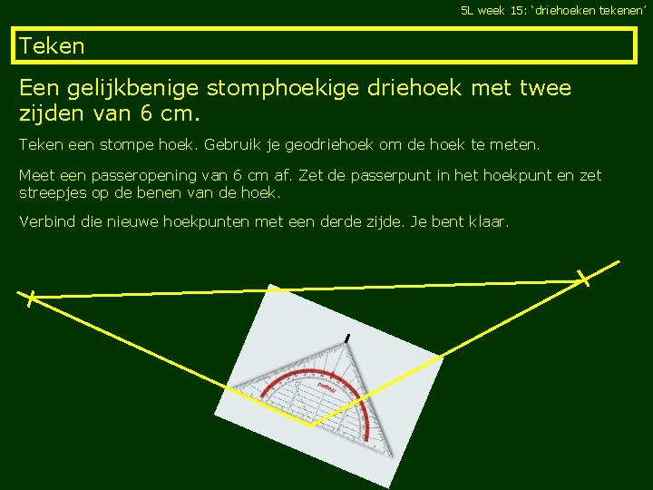 5 L week 15: ‘driehoeken tekenen’ Teken Een gelijkbenige stomphoekige driehoek met twee zijden