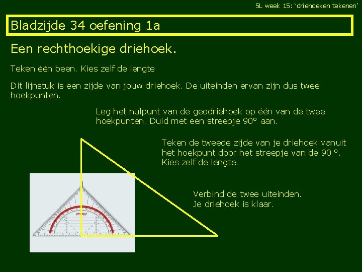 5 L week 15: ‘driehoeken tekenen’ Bladzijde 34 oefening 1 a Een rechthoekige driehoek.