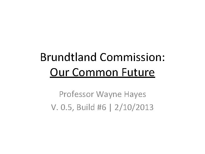 Brundtland Commission: Our Common Future Professor Wayne Hayes V. 0. 5, Build #6 |