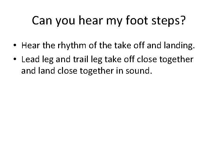 Can you hear my foot steps? • Hear the rhythm of the take off Can you hear my foot steps? • Hear the rhythm of the take off