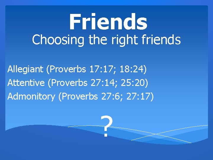 Friends Choosing the right friends Allegiant (Proverbs 17: 17; 18: 24) Attentive (Proverbs 27: